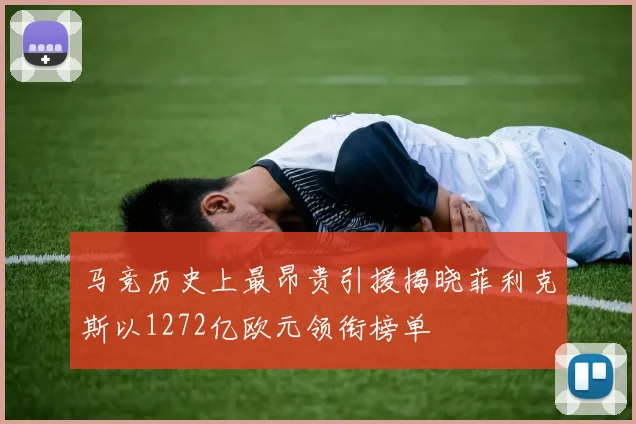 马竞历史上最昂贵引援揭晓菲利克斯以1272亿欧元领衔榜单