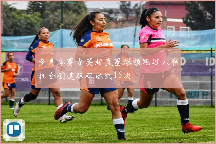 多库本赛季英超直塞球领跑过人和机会创造双双达到15次