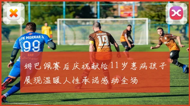 姆巴佩赛后庆祝献给11岁患病孩子展现温暖人性承诺感动全场