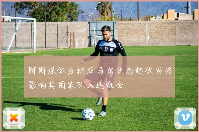 阿斯媒体分析亚马尔状态起伏或将影响其国家队入选机会