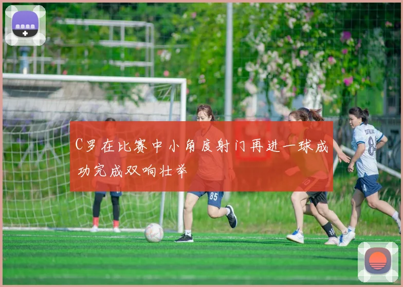 C罗在比赛中小角度射门再进一球成功完成双响壮举