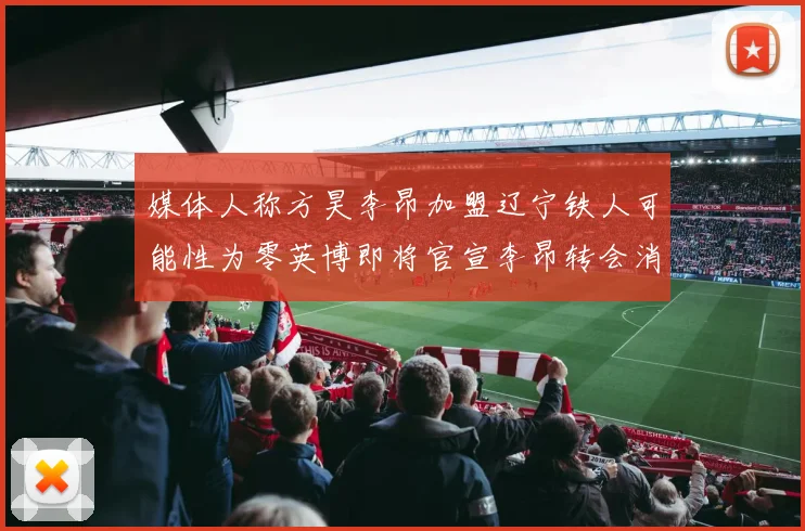 媒体人称方昊李昂加盟辽宁铁人可能性为零英博即将官宣李昂转会消息