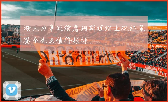 湖人力争延续詹姆斯连续上双纪录赛季亮点值得期待