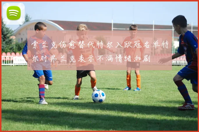 索兰克伤愈替代特尔入欧冠名单特尔对弗兰克表示不满情绪加剧