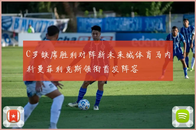 C罗缺席胜利对阵新未来城体育马内科曼菲利克斯领衔首发阵容