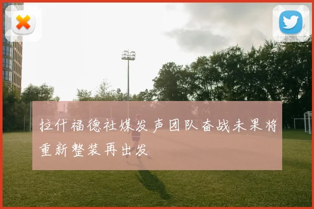 拉什福德社媒发声团队奋战未果将重新整装再出发