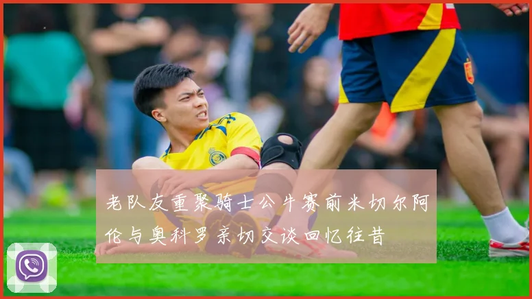 老队友重聚骑士公牛赛前米切尔阿伦与奥科罗亲切交谈回忆往昔
