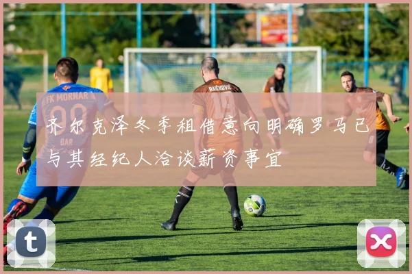 齐尔克泽冬季租借意向明确罗马已与其经纪人洽谈薪资事宜