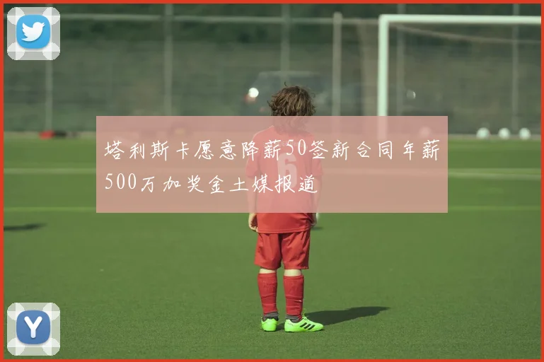 塔利斯卡愿意降薪50签新合同年薪500万加奖金土媒报道