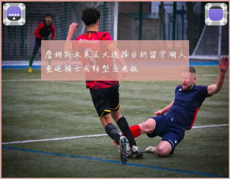 詹姆斯未来五大选择分析留守湖人重返骑士或转型当老板
