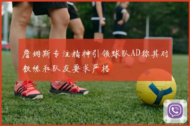 詹姆斯专注精神引领球队AD称其对教练和队友要求严格