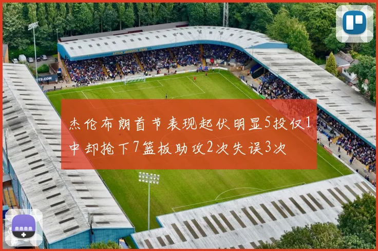 杰伦布朗首节表现起伏明显5投仅1中却抢下7篮板助攻2次失误3次
