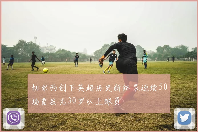 切尔西创下英超历史新纪录连续50场首发无30岁以上球员