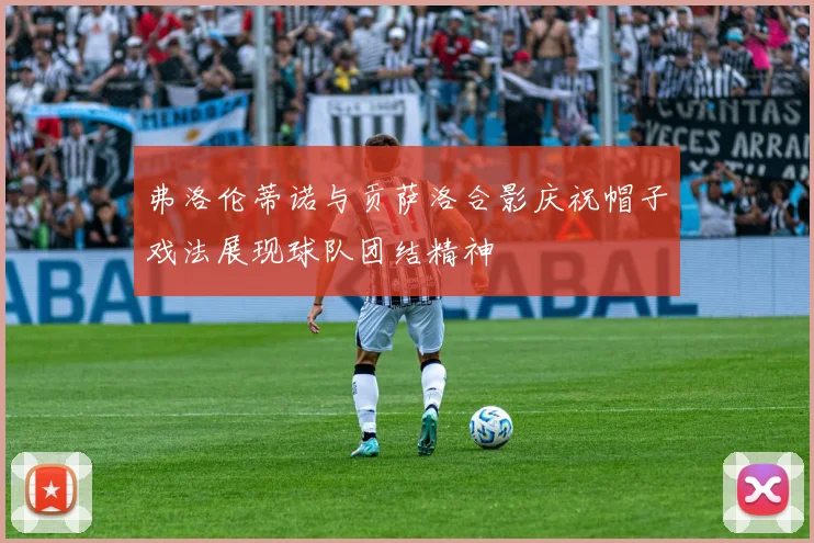 弗洛伦蒂诺与贡萨洛合影庆祝帽子戏法展现球队团结精神