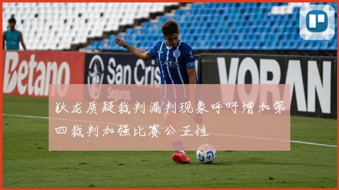 狄龙质疑裁判漏判现象呼吁增加第四裁判加强比赛公正性