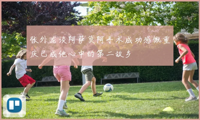 张外龙谈阿萨莫阿手术成功感慨重庆已成他心中的第二故乡