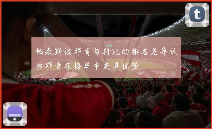 帕森斯谈邓肯与科比的排名差异认为邓肯在榜单中更具优势