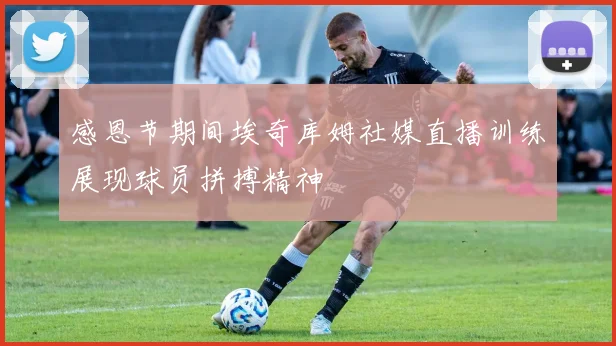 感恩节期间埃奇库姆社媒直播训练展现球员拼搏精神