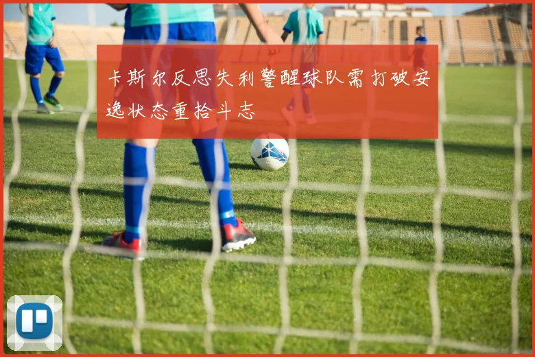 卡斯尔反思失利警醒球队需打破安逸状态重拾斗志