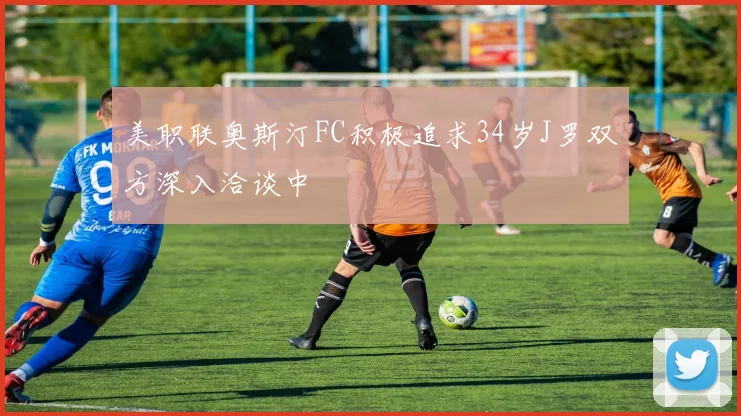 美职联奥斯汀FC积极追求34岁J罗双方深入洽谈中