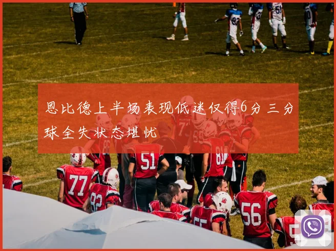 恩比德上半场表现低迷仅得6分三分球全失状态堪忧