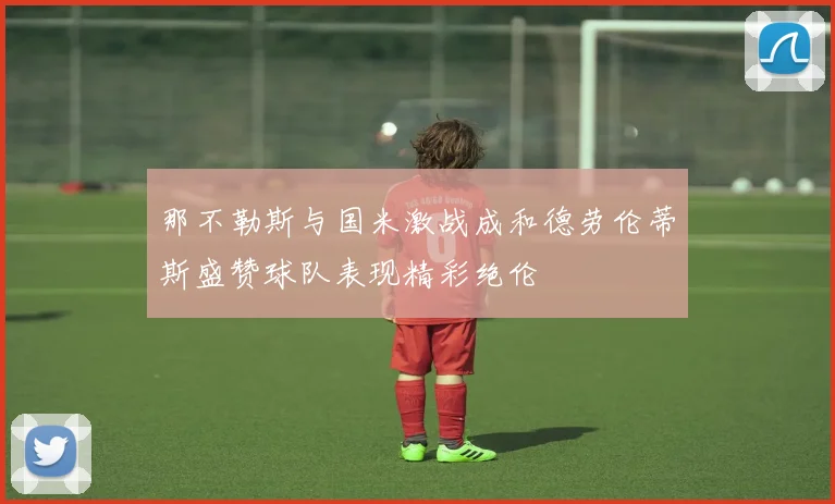 那不勒斯与国米激战成和德劳伦蒂斯盛赞球队表现精彩绝伦