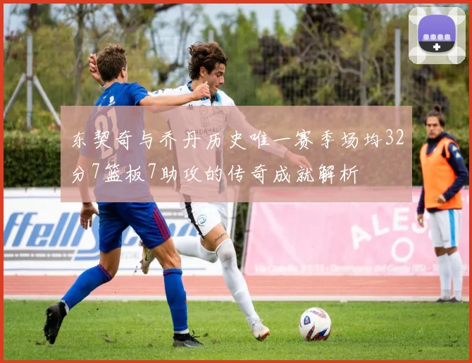 东契奇与乔丹历史唯一赛季场均32分7篮板7助攻的传奇成就解析