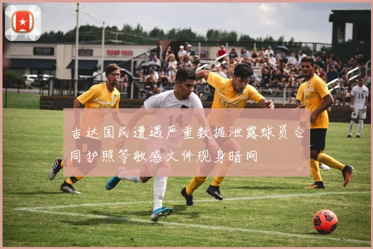 吉达国民遭遇严重数据泄露球员合同护照等敏感文件现身暗网