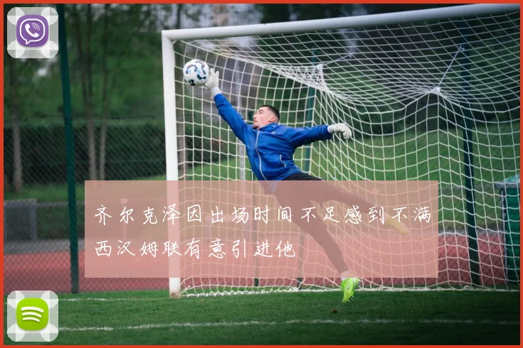 齐尔克泽因出场时间不足感到不满西汉姆联有意引进他