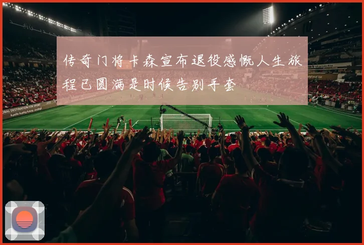 传奇门将卡森宣布退役感慨人生旅程已圆满是时候告别手套
