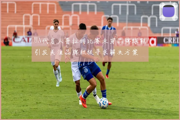 UA代言人普拉姆比赛未穿品牌球鞋引发关注品牌积极寻求解决方案