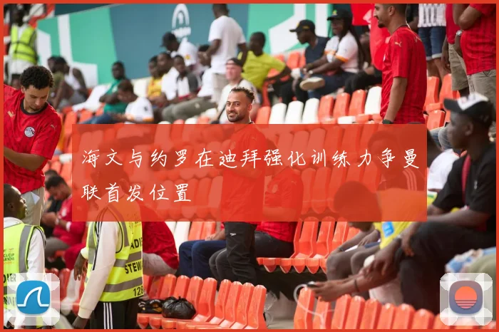 海文与约罗在迪拜强化训练力争曼联首发位置