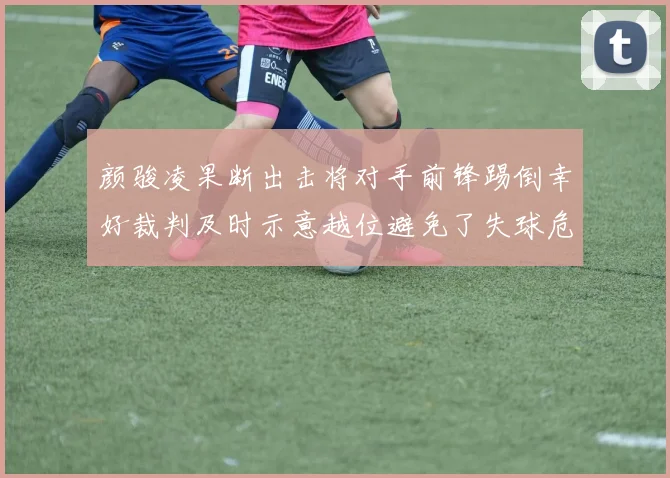 颜骏凌果断出击将对手前锋踢倒幸好裁判及时示意越位避免了失球危机