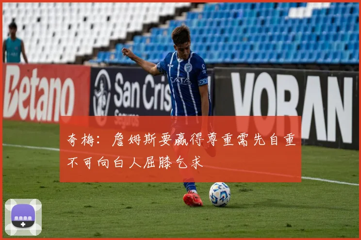 夸梅：詹姆斯要赢得尊重需先自重不可向白人屈膝乞求