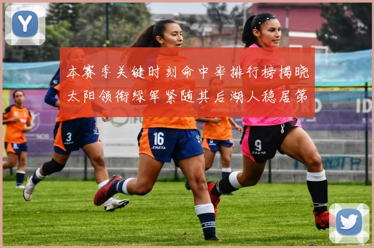 本赛季关键时刻命中率排行榜揭晓太阳领衔绿军紧随其后湖人稳居第五位