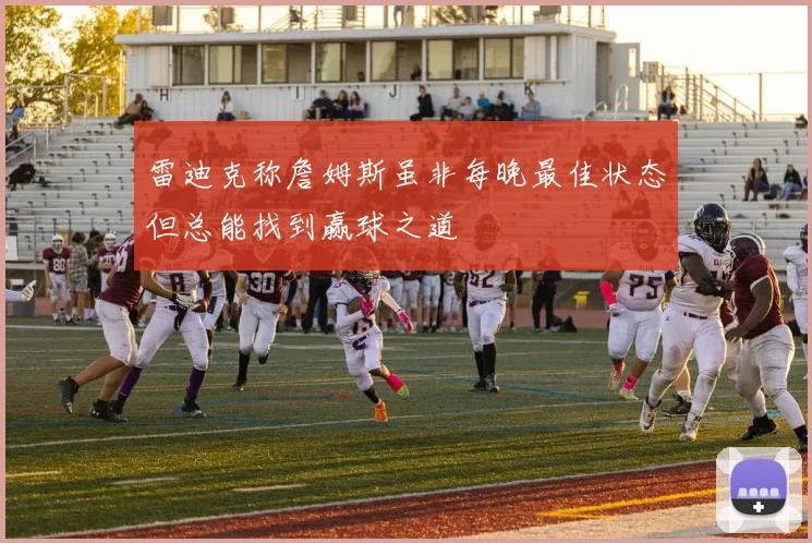 雷迪克称詹姆斯虽非每晚最佳状态但总能找到赢球之道