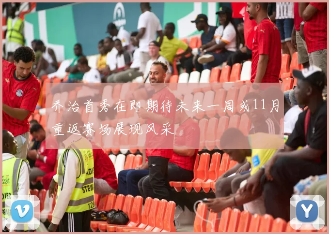 乔治首秀在即期待未来一周或11月重返赛场展现风采