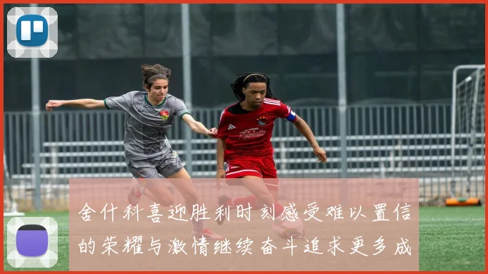 舍什科喜迎胜利时刻感受难以置信的荣耀与激情继续奋斗追求更多成就