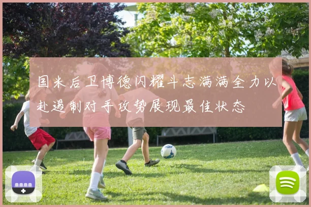 国米后卫博德闪耀斗志满满全力以赴遏制对手攻势展现最佳状态