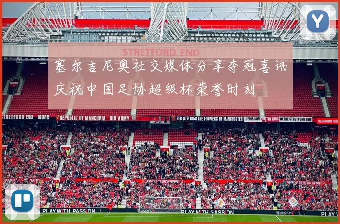 塞尔吉尼奥社交媒体分享夺冠喜讯庆祝中国足协超级杯荣誉时刻