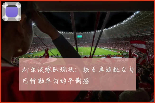 科尔谈球队现状：缺乏库追配合与巴特勒单打的平衡感