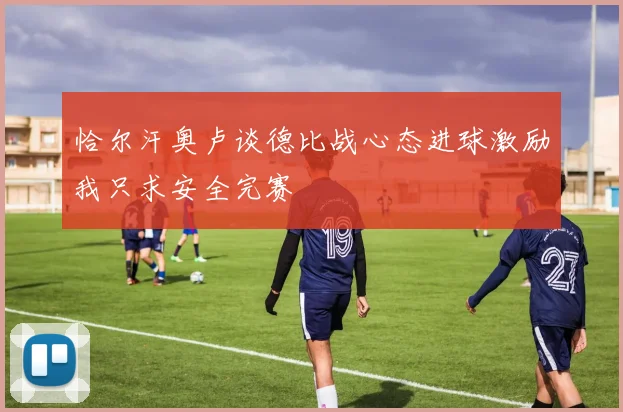 恰尔汗奥卢谈德比战心态进球激励我只求安全完赛