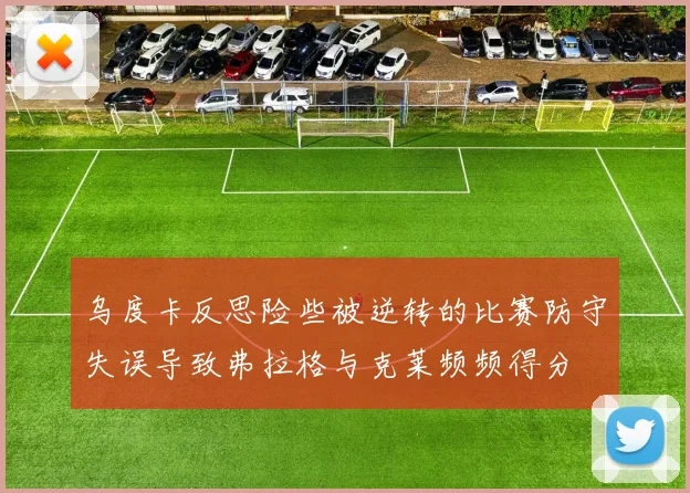 乌度卡反思险些被逆转的比赛防守失误导致弗拉格与克莱频频得分