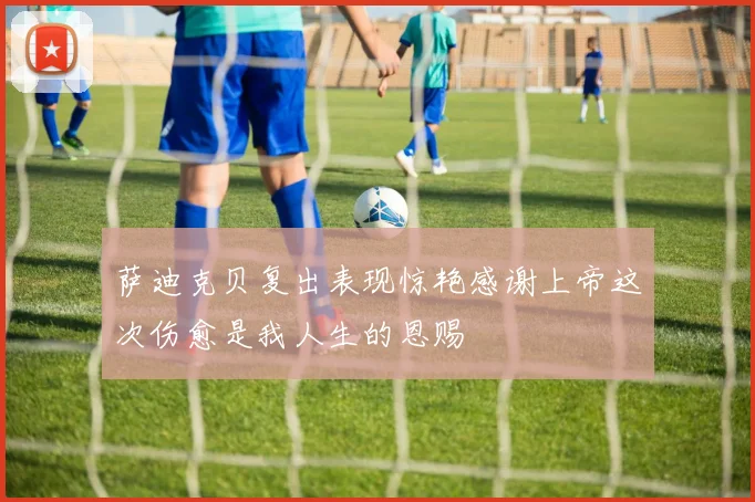 萨迪克贝复出表现惊艳感谢上帝这次伤愈是我人生的恩赐