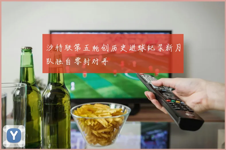 沙特联第五轮创历史进球纪录新月队独自零封对手