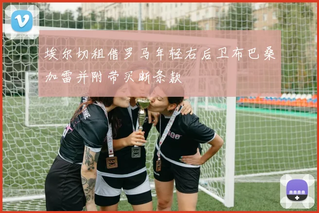 埃尔切租借罗马年轻右后卫布巴桑加雷并附带买断条款