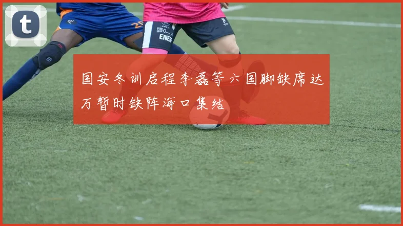 国安冬训启程李磊等六国脚缺席达万暂时缺阵海口集结