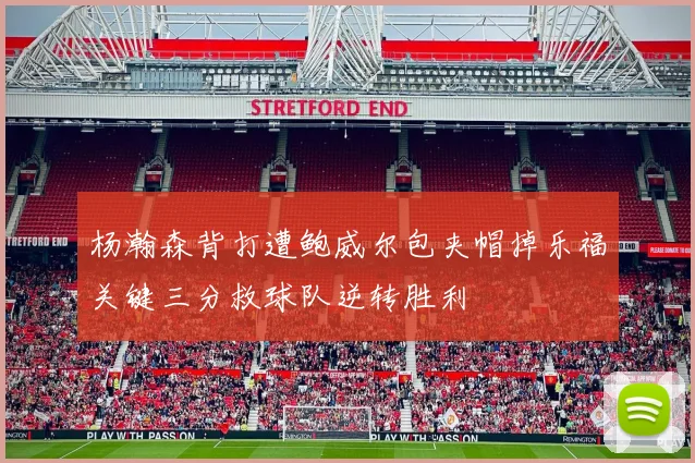 杨瀚森背打遭鲍威尔包夹帽掉乐福关键三分救球队逆转胜利