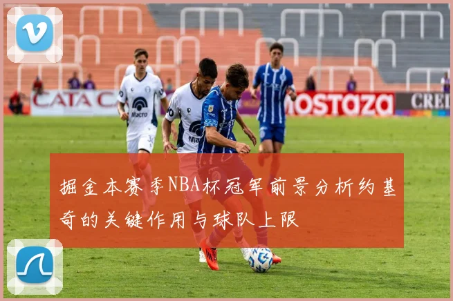 掘金本赛季NBA杯冠军前景分析约基奇的关键作用与球队上限