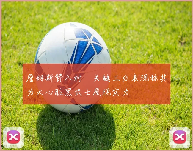詹姆斯赞八村塁关键三分表现称其为大心脏黑武士展现实力